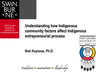 Understanding how Indigenous
community factors affect Indigenous
entrepreneurial process


Bob Kayseas, Ph.D.
 