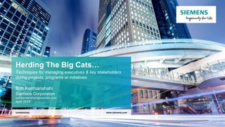 Herding The Big Cats…
Techniques for managing executives & key stakeholders
during projects, programs or initiatives
Bob Kermanshahi
Siemens Corporation
bob.kermanshahi@siemens.com
April 2019
www.siemens.comUnrestricted
 