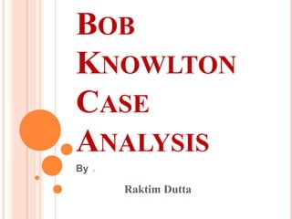 BOB
KNOWLTON
CASE
ANALYSIS
By :-
Raktim Dutta
 