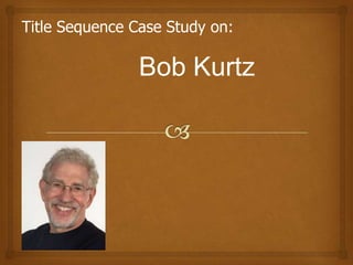Title Sequence Case Study on:

                Bob Kurtz
 