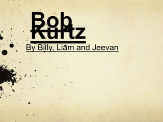 Bob
Kurtz
By Billy, Liam and Jeevan

 