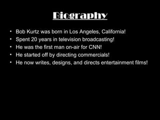 Biography
• Bob Kurtz was born in Los Angeles, California!
• Spent 20 years in television broadcasting!
• He was the first man on-air for CNN!
• He started off by directing commercials!
• He now writes, designs, and directs entertainment films!
 