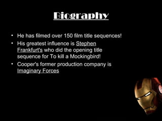 Biography
• He has filmed over 150 film title sequences!
• His greatest influence is Stephen
Frankfurt's who did the opening title
sequence for To kill a Mockingbird!
• Cooper's former production company is
Imaginary Forces
 