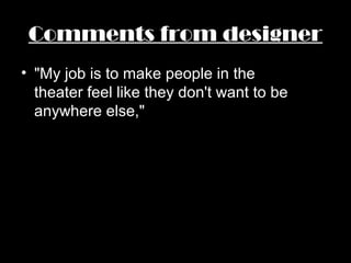 Comments from designer
• "My job is to make people in the
theater feel like they don't want to be
anywhere else,"
 