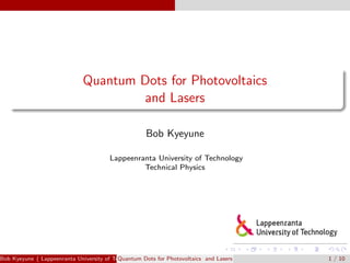 Quantum Dots for Photovoltaics
and Lasers
Bob Kyeyune
Lappeenranta University of Technology
Technical Physics
Bob Kyeyune ( Lappeenranta University of Technology Technical Physics)Quantum Dots for Photovoltaics and Lasers 1 / 10
 