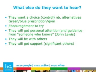 What else do they want to hear? They want a choice (control) nb. alternatives Green/blue prescription/gym Encouragement to try They will get personal attention and guidance from “someone who knows” (John Lewis) They will be with others They will get support (significant others) 
