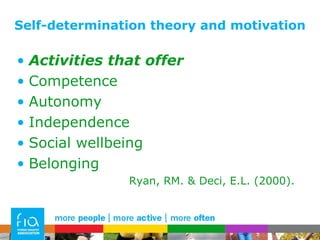 Self-determination theory and motivation Activities that offer Competence Autonomy Independence Social wellbeing Belonging Ryan, RM. & Deci, E.L. (2000).  