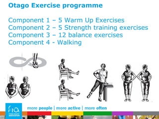 Otago Exercise programme Component 1 – 5 Warm Up Exercises Component 2 – 5 Strength training exercises Component 3 – 12 balance exercises Component 4 - Walking 