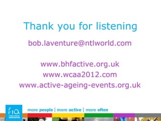 Thank you for listening [email_address] www.bhfactive.org.uk www.wcaa2012.com www.active-ageing-events.org.uk 