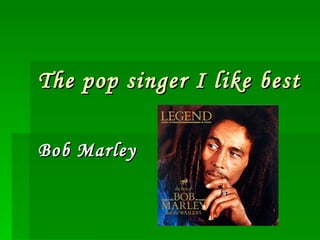 Bob Marley The pop singer I like best 