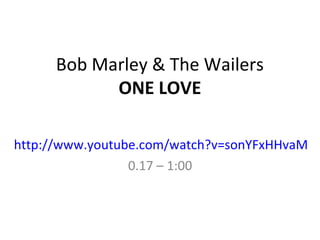Bob Marley & The Wailers
ONE LOVE
http://www.youtube.com/watch?v=sonYFxHHvaM
0.17 – 1:00
 