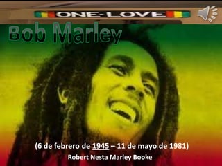 (6 de febrero de 1945 – 11 de mayo de 1981)
         Robert Nesta Marley Booke
 