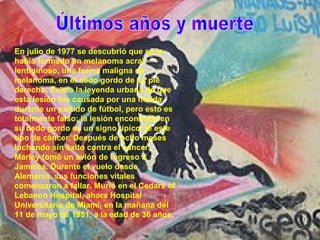En julio de 1977 se descubrió que se le
había formado un melanoma acral
lentiginoso, una forma maligna de
melanoma, en el dedo gordo de su pie
derecho. Existe la leyenda urbana de que
esta lesión fue causada por una herida
durante un partido de fútbol, pero esto es
totalmente falso; la lesión encontrada en
su dedo gordo es un signo típico de este
tipo de cáncer. Después de ocho meses
luchando sin éxito contra el cáncer,
Marley tomó un avión de regreso a
Jamaica. Durante el vuelo desde
Alemania, sus funciones vitales
comenzaron a fallar. Murió en el Cedars of
Lebanon Hospital, ahora Hospital
Universitario de Miami, en la mañana del
11 de mayo de 1981, a la edad de 36 años.
 