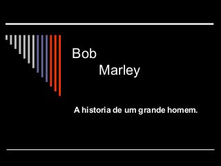 Bob
Marley
A historia de um grande homem.
 