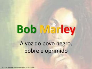 Bob Marley
A voz do povo negro,
pobre e oprimido
EB 2.3 de Alapraia – Nelson Marcelino nº 20 – 9º B©
 