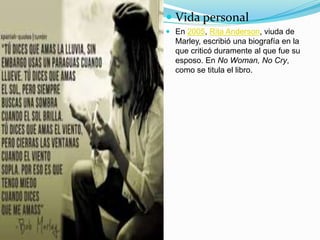  Vida personal
 En 2005, Rita Anderson, viuda de
Marley, escribió una biografía en la
que criticó duramente al que fue su
esposo. En No Woman, No Cry,
como se titula el libro.
 