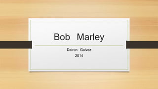 Bob Marley
Dairon Galvez
2014
 