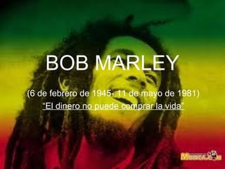 BOB MARLEY
(6 de febrero de 1945- 11 de mayo de 1981)
“El dinero no puede comprar la vida”
 