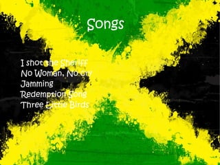 Songs
I shot the Sheriff
No Woman, No cry
Jamming
Redemption Song
Three Little Birds
