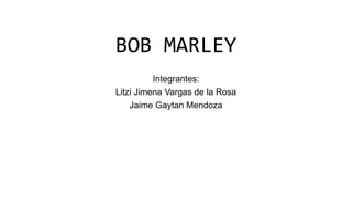 BOB MARLEY
Integrantes:
Litzi Jimena Vargas de la Rosa
Jaime Gaytan Mendoza
 