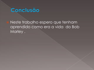 Conclusão Neste trabalho espero que tenham  aprendido como era a vida  do BobMarley.