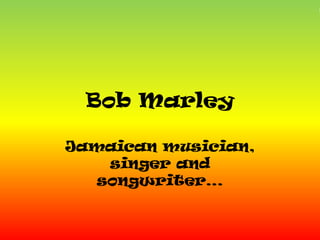 Bob Marley
Jamaican musician,
singer and
songwriter…
 