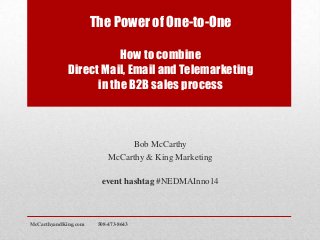The Power of One-to-One
How to combine
Direct Mail, Email and Telemarketing
in the B2B sales process
Bob McCarthy
McCarthy & King Marketing
event hashtag #NEDMAInno14
McCarthyandKing.com 508-473-8643
 