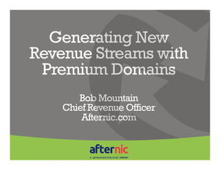 Generating New
Revenue Streams with
Premium Domains
Bob Mountain
Chief Revenue Officer
Afternic.com

 