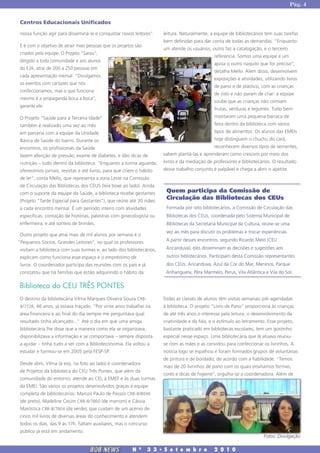 Pág. 4


 Centros Educacionais Unificados

 nossa função agir para disseminá-la e conquistar novos leitores”.     leitura. Naturalmente, a equipe de bibliotecários tem suas tarefas
                                                                       bem definidas para dar conta de todas as demandas. “Enquanto
 E é com o objetivo de atrair mais pessoas que os projetos são
                                                                       um atende os usuários, outro faz a catalogação, e o terceiro
 criados pela equipe. O Projeto "Sarau",
                                                                                                referencia. Somos uma equipe e um
dirigido a toda comunidade e aos alunos
                                                                                                apoia o outro naquilo que for preciso”,
do EJA, atrai de 200 a 250 pessoas em
                                                                                                detalha Mello. Além disso, desenvolvem
 cada apresentação mensal. “Divulgamos
                                                                                                exposições e atividades, utilizando livros
 os eventos com cartazes que nós
                                                                                                de pano e de plástico, com as crianças
 confeccionamos, mas o que funciona
                                                                                                de colo e não param de criar: a equipe
 mesmo é a propaganda boca a boca”,
                                                                                                soube que as crianças não comiam
garante ele.
                                                                                                frutas, verduras e legumes. Tudo bem:
O Projeto "Saúde para a Terceira Idade"                                                         montaram uma pequena barraca de
 também é realizado uma vez ao mês                                                              feira dentro da biblioteca com vários
 em parceria com a equipe da Unidade                                                            tipos de alimentos. Os alunos das EMEIs
 Básica de Saúde do bairro. Durante os                                                          hoje distinguem o chuchu do cará,
 encontros, os profissionais da Saúde                                                           reconhecem diversos tipos de sementes,
 fazem aferição de pressão, exame de diabetes, e dão dicas de          sabem plantá-las e aprenderam como crescem por meio dos
 nutrição – tudo dentro da biblioteca. “Enquanto a turma aguarda,      livros e da mediação de professores e bibliotecários. O resultado
 oferecemos jornais, revistas e até livros, para que criem o hábito    desse trabalho conjunto é palpável e chega a abrir o apetite.
de ler”, conta Mello, que representa a zona Leste na Comissão
de Circulação das Bibliotecas dos CEUS (leia boxe ao lado). Ainda
 com o suporte da equipe da Saúde, a biblioteca recebe gestantes        Quem participa da Comissão de
 (Projeto "Tarde Especial para Gestantes"), que reúne até 30 mães
                                                                        Circulação das Bibliotecas dos CEUs
a cada encontro mensal. É um período inteiro com atividades             Formada por oito bibliotecários, a Comissão de Circulação das
 específicas: contação de histórias, palestras com ginecologista ou     Bibliotecas dos CEUs, coordenada pelo Sistema Municipal de
 enfermeira, e até sorteio de brindes.                                  Bibliotecas da Secretaria Municipal da Cultura, reúne-se uma
                                                                        vez ao mês para discutir os problemas e trocar experiências.
Outro projeto que atrai mais de mil alunos por semana é o
“Pequenos Sócios, Grandes Leitores”, no qual os professores             A partir desses encontros, segundo Ricardo Melo (CEU

 visitam a biblioteca com suas turmas e, ao lado dos bibliotecários,    Aricanduva), eles disseminam as decisões e sugestões aos
 explicam como funciona esse espaço e o empréstimo de                   outros biblotecários. Participam desta Comissão representantes
 livros. O coordenador participa das reuniões com os pais e já          dos CEUs: Aricanduva, Azul da Cor do Mar, Meninos, Parque
 constatou que há famílias que estão adquirindo o hábito da             Anhanguera, Pêra Marmelo, Perus, Vila Atlântica e Vila do Sol.

Biblioteca do CEU TRÊS PONTES
O destino da bibliotecária Vilma Marques Oliveira Souza CRB-           Todas as classes de alunos têm visitas semanais pré-agendadas
 8/7728, 46 anos, já estava traçado. “Por vinte anos trabalhei na      à biblioteca. O projeto “Livro de Pano” proporciona às crianças
área financeira e ao final do dia sempre me perguntava qual            de até três anos o interesse pela leitura, o desenvolvimento da
 resultado tinha alcançado...”. Até o dia em que uma amiga             criatividade e da fala, e o estímulo ao letramento. Esse projeto,
 bibliotecária lhe disse que a maneira como ela se organizava,         bastante praticado em bibliotecas escolares, tem um gostinho
disponibilizava a informação e se comportava – sempre disposta         especial nesse espaço. Uma bibliotecária que lá atuava reuniu-
a ajudar – tinha tudo a ver com a Biblioteconomia. Ela voltou a        se com as mães e as convidou para confeccionar os livrinhos. A
 estudar e formou-se em 2005 pela FESP-SP.                             notícia logo se espalhou e foram formados grupos de voluntárias
                                                                       de pintura e de bordado, de acordo com a habilidade. “Temos
 Desde abril, Vilma (à esq. na foto ao lado) é coordenadora
                                                                       mais de 20 livrinhos de pano com os quais ensinamos formas,
de Projetos da biblioteca do CEU Três Pontes, que além da
                                                                       cores e dicas de higiene”, orgulha-se a coordenadora. Além de
 comunidade do entorno, atende ao CEI, à EMEF e às duas turmas
da EMEI. São vários os projetos desenvolvidos graças à equipe
 completa de bibliotecários: Marcos Paulo de Passos CRB-8/8046
 (de preto), Madeline Cecim CRB-8/7860 (de marrom) e Cássia
 Maróstica CRB-8/7804 (de verde), que cuidam de um acervo de
 cinco mil livros de diversas áreas do conhecimento e atendem
 todos os dias, das 9 às 17h. Faltam auxiliares, mas o concurso
 público já está em andamento.
                                                                                                                         Fotos: Divulgação

                                   BOB NEWS              N   0
                                                                  3 3 � S e t e m b r o         2 0 1 0
 