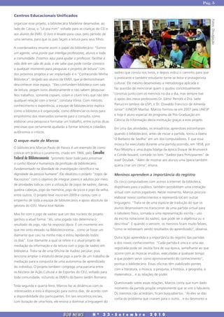 Pág. 5


Centros Educacionais Unificados




                                                                                                                                             Fotos: Divulgação
organizar esse projeto, a bibliotecária Madeline desenvolve, ao
lado de Cássia, o “Lê pra mim” voltado para as crianças do CEI e
aos alunos da EMEI. O livro é levado para casa, pelo período de
uma semana, para que os pais façam a leitura para seus filhos.

A coordenadora resume assim o papel do bibliotecário: “Somos
um agente, uma ponte que interliga professores, alunos e toda
a comunidade. Estamos aqui para ajudar o professor, facilitar a
vida dele em sala de aula, e ele sabe que pode contar conosco
a qualquer momento para pesquisas e projetos de leitura”. Um
dos próximos projetos a ser implantado é o “Conhecendo Minha            xadrez que consta nos livros, e depois indica o caminho para que

Biblioteca”, dirigido aos alunos da EMEF, que já demonstraram           o praticante e também estudante torne-se leitor e protagonista

desconhecer esse espaço. “Eles confundem biblioteca com sala            cultural. Ele mesmo desenvolveu a metodologia aplicada e

de leitura, pegam livros aleatoriamente e não sabem pesquisar.          faz questão de mencionar quem o ajudou conceitualmente:

Nos trabalhos, somente copiam, colam e citam links que não têm         “construo junto com os meninos no dia a dia, mas sempre tive

qualquer relação com o tema”, constata Vilma. Com método,               o apoio dos meus professores Dr. Edmir Perrotti e Dra. Ivete

conhecimento e experiência, a equipe de bibliotecários explica          Pieruccini (ambos da USP), e Dr. Oswaldo Francisco de Almeida

como a biblioteca é organizada, como diferenciar os livros para         Júnior” (UNESP/ Marília). Marcos formou-se em 2007 pela UNESP

empréstimo dos reservados somente para a consulta, como                 e hoje é aluno especial do programa de Pós-Graduação em

elaborar uma pesquisa e formatar um trabalho, entre outras dicas        Ciência da Informação desta instituição graças a este projeto.

preciosas que certamente ajudarão a formar leitores e cidadãos          Em uma das atividades, os enxadristas aprendizes estranharam
autônomos e críticos.                                                   quando o bibliotecário, antes de iniciar a partida, tocou a ópera
                                                                       “O Barbeiro de Sevilha" em um dos computadores. É que essa
O xeque-mate de Marcos
                                                                        música foi executada durante uma partida ocorrida, em 1858, por
O bibliotecário Marcos Paulo de Passos é um exemplo de como
                                                                        Paul Morphy e uma dupla fidalga da época Duque de Brunswick
colocar em prática o juramento, criado em 1966, pelo Conselho
                                                                        e Conde Isouard, contada no livro “Xadrez para Principiantes” de
Federal de Biblioteconomia: “prometo fazer tudo para preservar          Josef Doubek. “Além de mostrar aos alunos uma ópera também
o cunho liberal e humanista da profissão de bibliotecário,
                                                                        queria criar um clima”, ensina.
fundamentado na liberdade de investigação científica e na
dignidade da pessoa humana”. Ele idealizou o projeto “Jogos de          Meninos aprendem a importância do registro
Raciocínio” com o objetivo de integrar jovens e adultos por meio
                                                                        Os cinco computadores com acesso à Internet da biblioteca,
de atividades lúdicas com a utilização de jogos de xadrez, damas,
                                                                        disponíveis para o público, também possibilitam uma interação
quebra-cabeças, jogo da memória, jogo da pizza e jogo da velha,
                                                                        virtual com outros jogadores. Neste momento, Marcos procura
entre outros. O projeto teve inicio em 2009 e contou com o
                                                                        elaborar novos conhecimentos e representá-los em outras
empenho de toda a equipe de bibliotecários e apoio absoluto da
                                                                        linguagens: “Trata-se de uma espécie de tradução do que os
gestora do CEU, Maria José Natale.
                                                                        alunos desenvolvem no transcorrer de uma partida virtual para
Mas foi com o jogo de xadrez que um dos núcleos do projeto              o tabuleiro físico, somada a uma representação escrita – uso
ganhou a atual forma: “Ali, uma jogada não determina o                  da escrita notacional do xadrez, que pode ser a algébrica ou a
resultado do jogo, não há resposta óbvia. É um momento em               descritiva”. E quando o vencem, os meninos ficam muito felizes,
que me sinto elevado na Biblioteconomia... como se fosse um            “como se estivessem vendo resultados do aprendizado”, observa.
diamante que caiu na minha mão e estou lapidando todos
                                                                        Outra lição aprendida é a importância do registro das partidas
os dias”. Esse diamante a qual se refere é o atual projeto de
                                                                        e dos novos conhecimentos: “Cada partida é única e uma vez
mediação da informação e da leitura com o jogo de xadrez em
                                                                        registrada pode ser revista fora de sua época, semelhante ao que
biblioteca. Trata-se de uma Oficina de Xadrez peculiar, pois
                                                                        ocorre com as músicas eruditas, executadas a qualquer tempo
tenciona ampliar o estatuto desse jogo a partir de um trabalho de
                                                                        e que podem servir como aprimoramento do conhecimento”,
mediação para a conquista de uma autonomia de aprendizado
                                                                        pontua o bibliotecário. Essas oficinas têm viabilizado pontes
do indivíduo. O projeto também congrega uma parceria entre
                                                                        com a literatura, a música, a pesquisa, a história, a geografia, a
os Núcleos de Ação Cultural e de Esportes do CEU, voltado para
                                                                        matemática... e as relações de poder.
toda comunidade, incluindo as EMEFs do bairro Jardim Romano.
                                                                        Questionado sobre essas relações, Marcos conta que num dado
Toda segunda e quarta-feira, Marcos faz as dinâmicas com os
                                                                        momento da partida propõe simplesmente que se vire o tabuleiro.
interessados e está à disposição para outros dias, de acordo com
                                                                        Os meninos não acreditam, ficam boquiabertos. “Aí eles se dão
a disponibilidade dos participantes. Em seis encontros iniciais,
                                                                        conta do problema que criaram para o outro... e eu desmonto a
com duração de uma hora, ele ensina a dominar a linguagem do



                                  BOB NEWS              N    0
                                                                   3 3 � S e t e m b r o         2 0 1 0
 