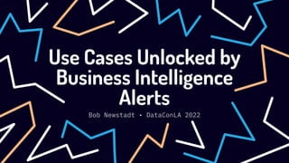 Use Cases Unlocked by
Business Intelligence
Alerts
Bob Newstadt • DataConLA 2022
 
