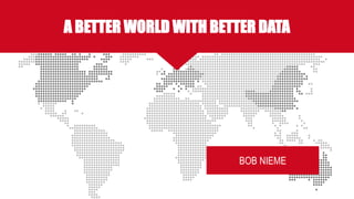A BETTER WORLD WITH BETTER DATA
Bob NiemeBOB NIEME
 