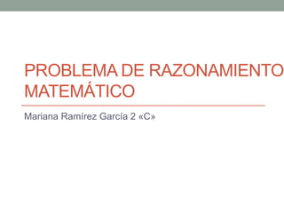 PROBLEMA DE RAZONAMIENTO
MATEMÁTICO
Mariana Ramírez García 2 «C»
 