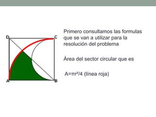 Primero consultamos las formulas
que se van a utilizar para la
resolución del problema
Área del sector circular que es
A=πr²/4 (línea roja)
