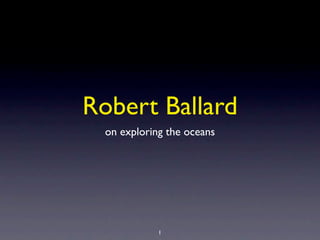 Robert Ballard
  on exploring the oceans




             1
 