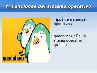 1ª Funciones del sistema operativo1ª Funciones del sistema operativo
Tipos de sistemas
operativos
 guadalinex : Es un
sitema operativo
gratuito
 