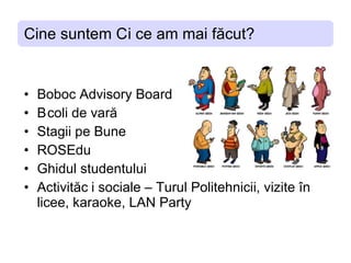 Cine suntem si ce am mai facut? Boboc Advisory Board Scoli de vara Stagii pe Bune ROSEdu Ghidul studentului Activitati sociale – Turul Politehnicii, vizite  î n licee, karaoke, LAN Party 