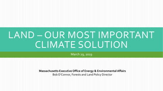 LAND – OUR MOST IMPORTANT
CLIMATE SOLUTION
March 29, 2019
Massachusetts Executive Office of Energy & Environmental Affairs
Bob O’Connor, Forests and Land Policy Director
 