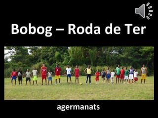 Bobog – Roda de Ter
agermanats
 