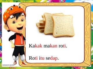 Kakak makan roti.
Roti itu sedap.
NORAMIZA ZAKARIA
 