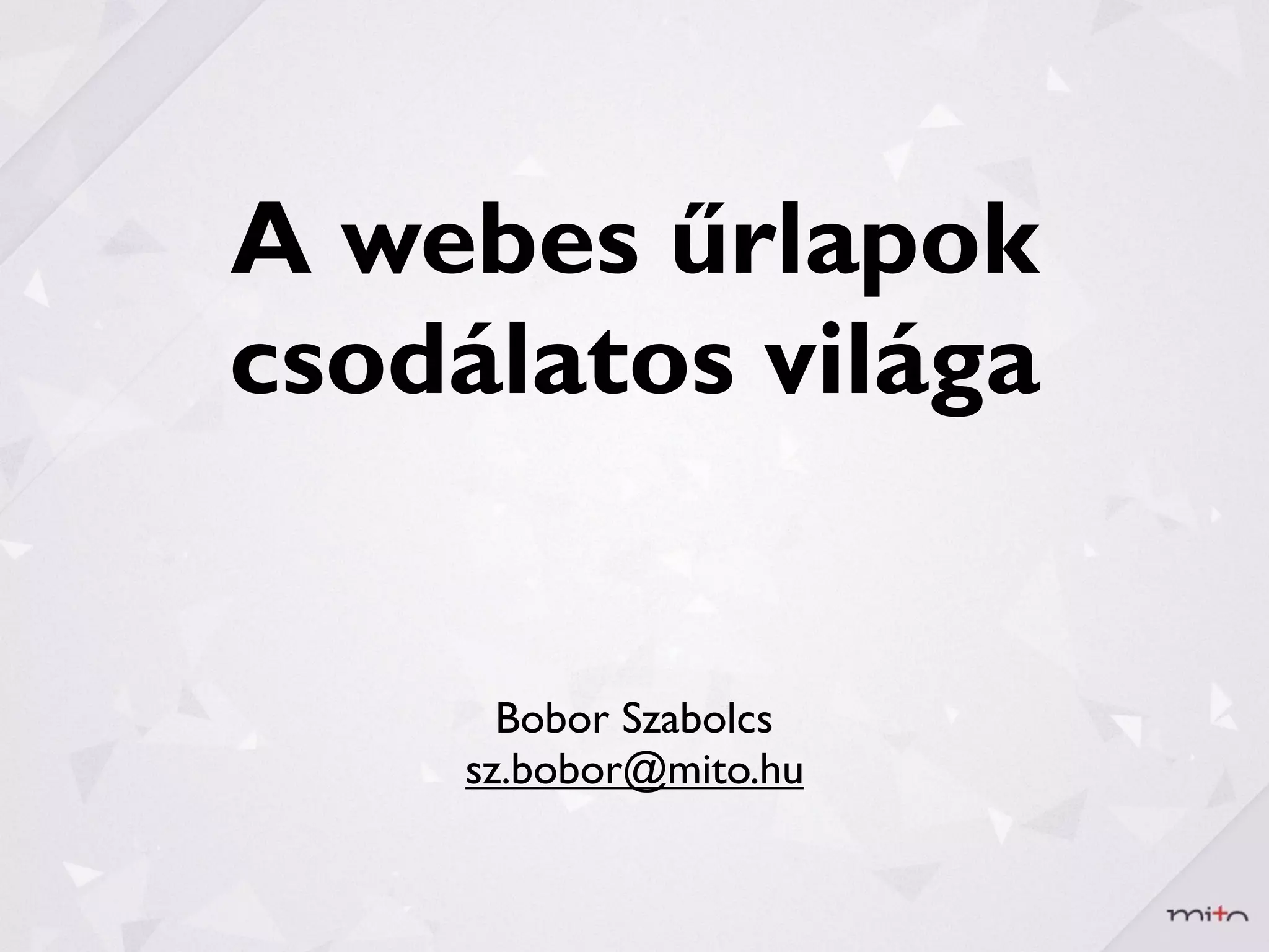 A webes űrlapok
csodálatos világa


      Bobor Szabolcs
    sz.bobor@mito.hu
 