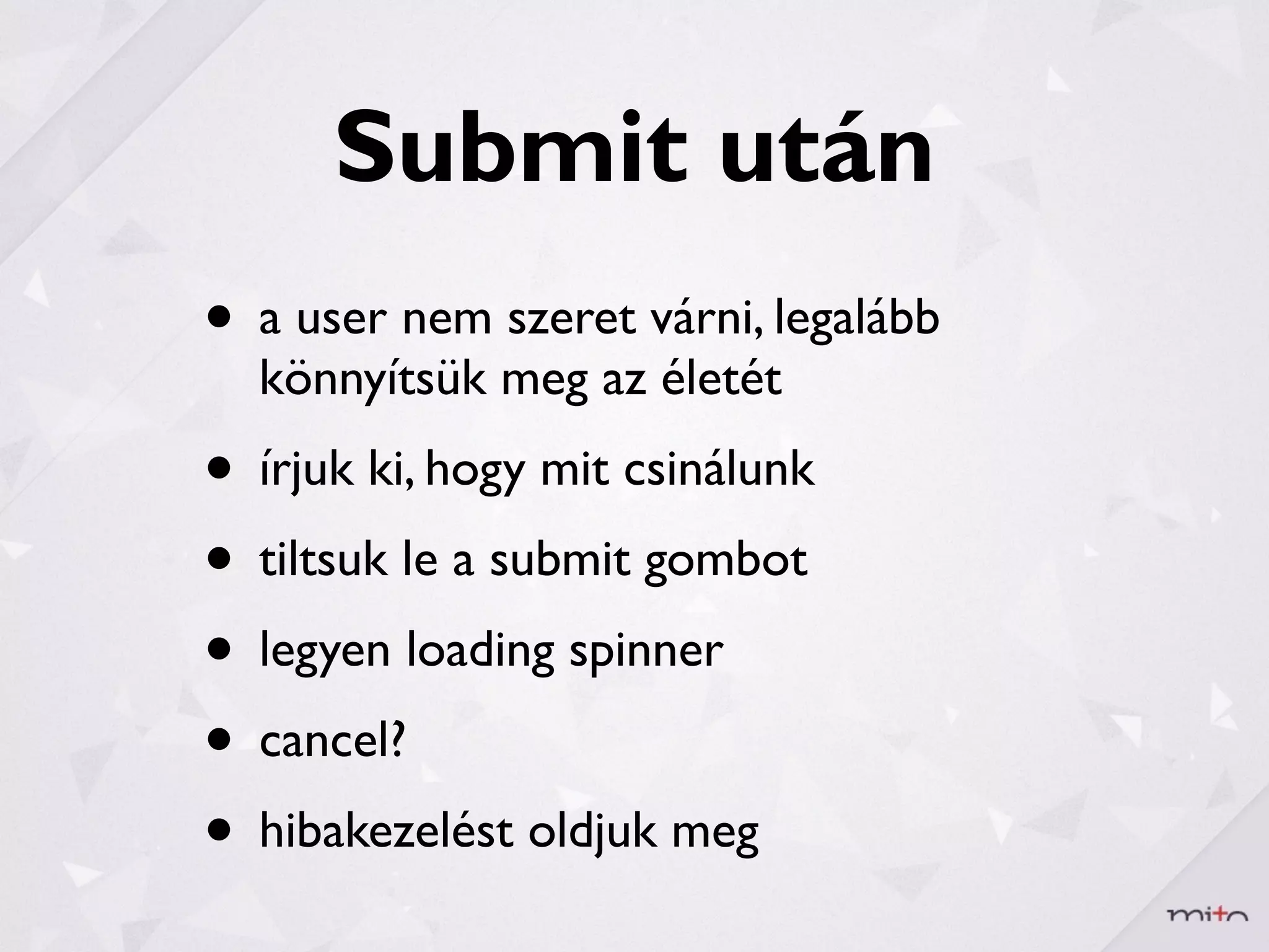 Submit után
• a user nem szeret várni, legalább
  könnyítsük meg az életét
• írjuk ki, hogy mit csinálunk
• tiltsuk le a submit gombot
• legyen loading spinner
• cancel?
• hibakezelést oldjuk meg
 
