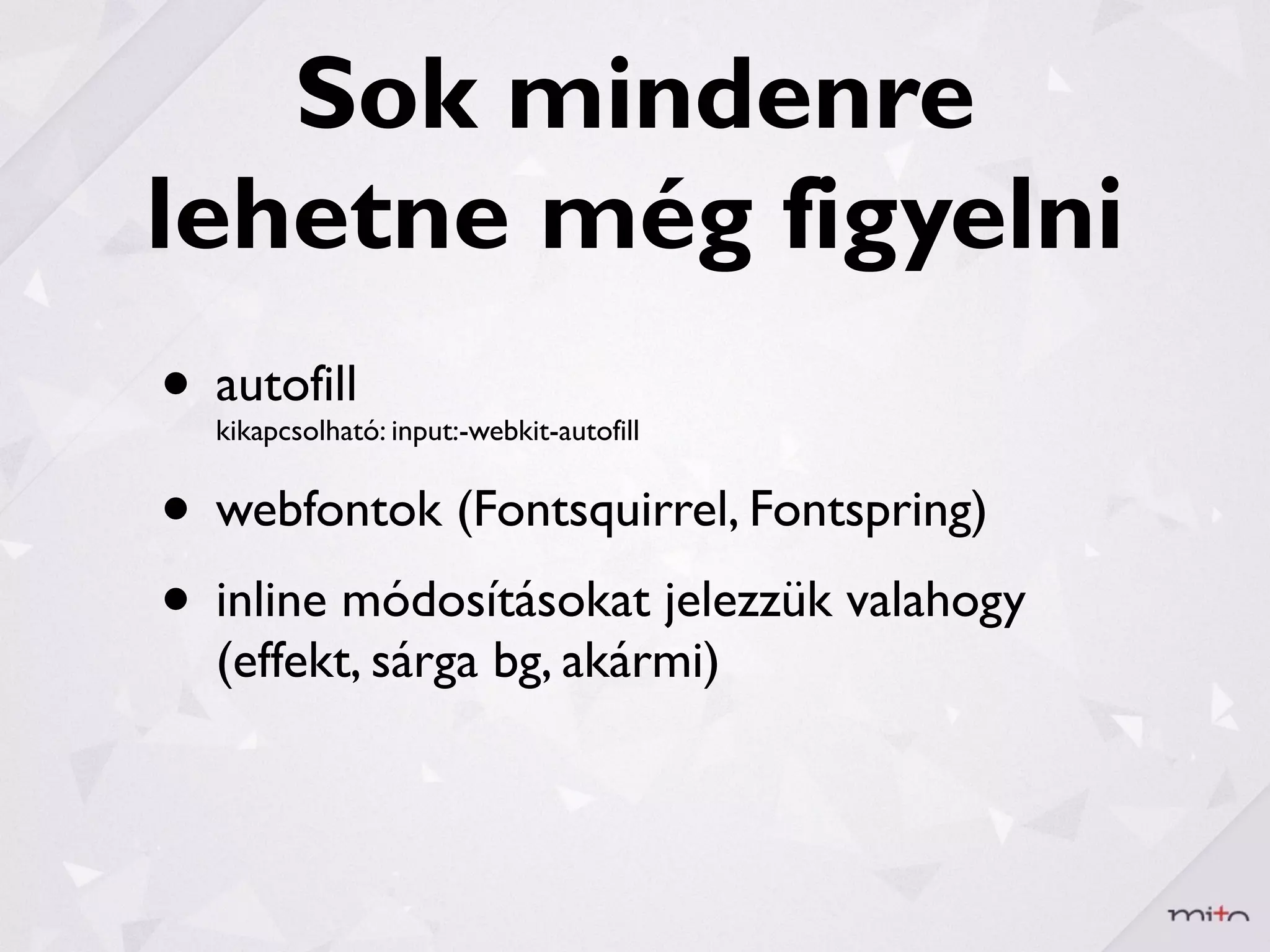 Sok mindenre
lehetne még figyelni
• autofill
  kikapcsolható: input:-webkit-autofill


• webfontok (Fontsquirrel, Fontspring)
• inline módosításokat jelezzük valahogy
  (effekt, sárga bg, akármi)
 