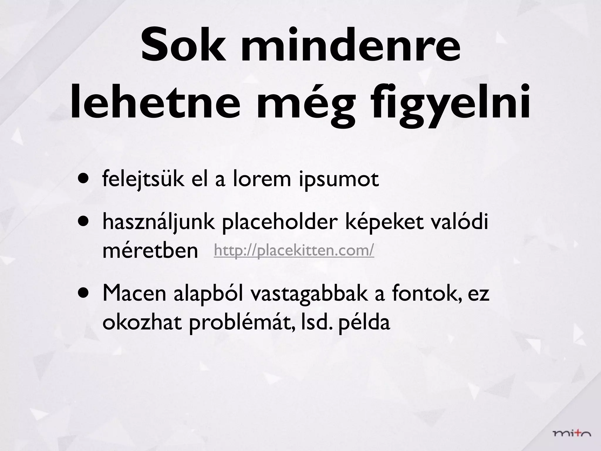 Sok mindenre
lehetne még figyelni
• felejtsük el a lorem ipsumot
• használjunkhttp://placekitten.com/ valódi
                placeholder képeket
  méretben
• Macen alapból vastagabbak a fontok, ez
  okozhat problémát, lsd. példa
 