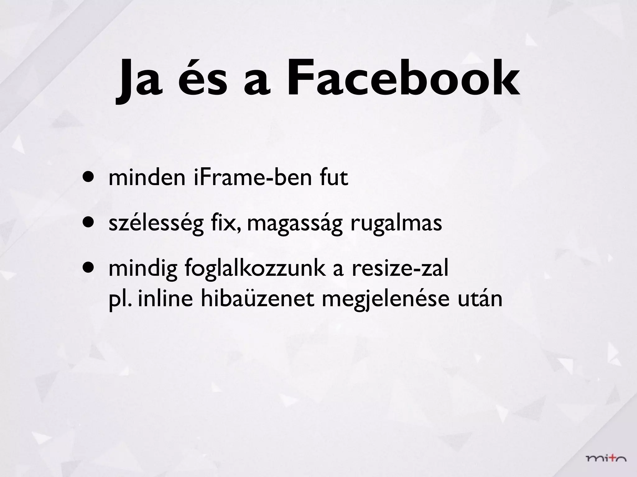 Ja és a Facebook
• minden iFrame-ben fut
• szélesség fix, magasság rugalmas
• mindig foglalkozzunk a resize-zal
  pl. inline hibaüzenet megjelenése után
 
