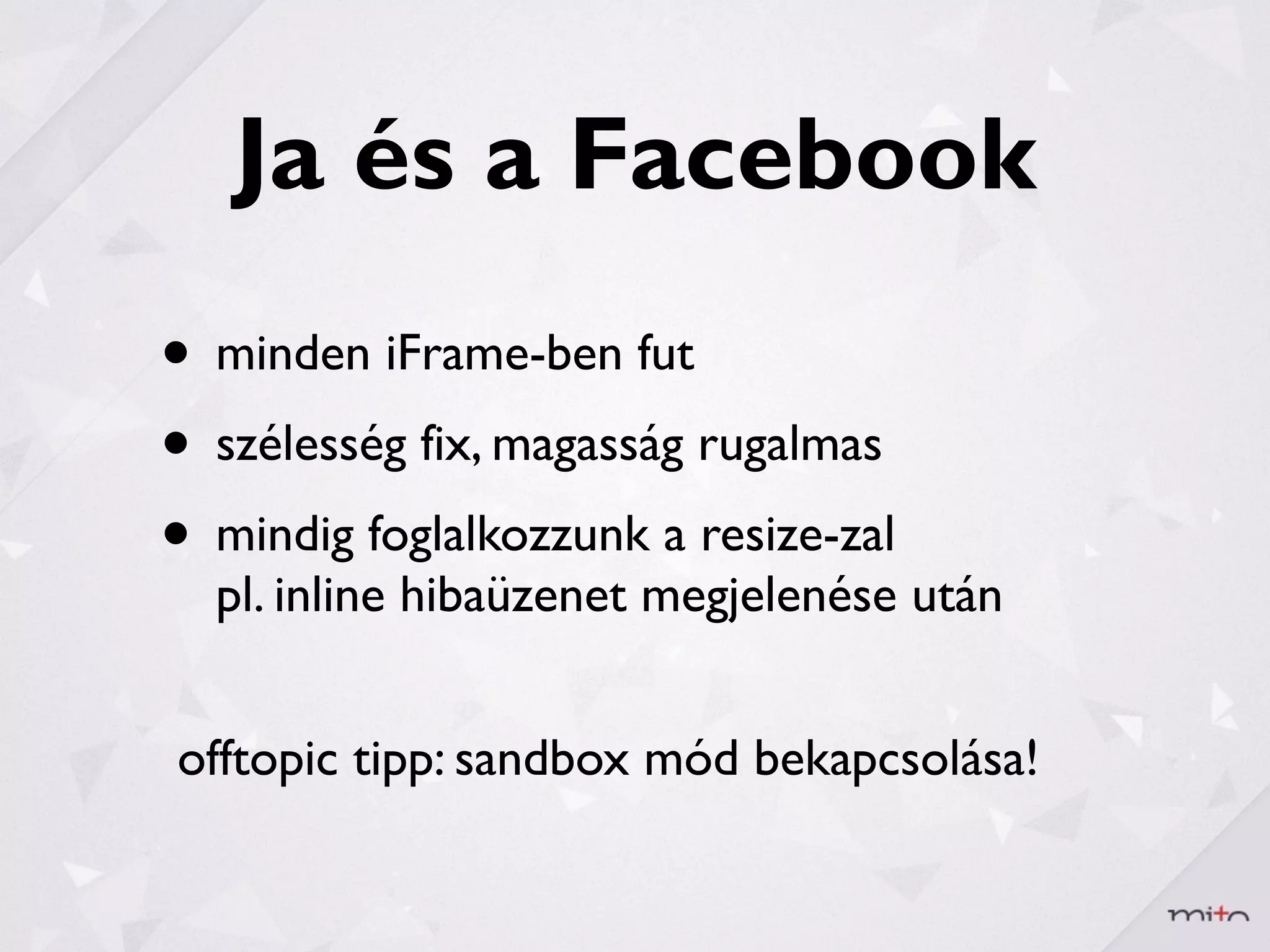Ja és a Facebook
• minden iFrame-ben fut
• szélesség fix, magasság rugalmas
• mindig foglalkozzunk a resize-zal
  pl. inline hibaüzenet megjelenése után


offtopic tipp: sandbox mód bekapcsolása!
 