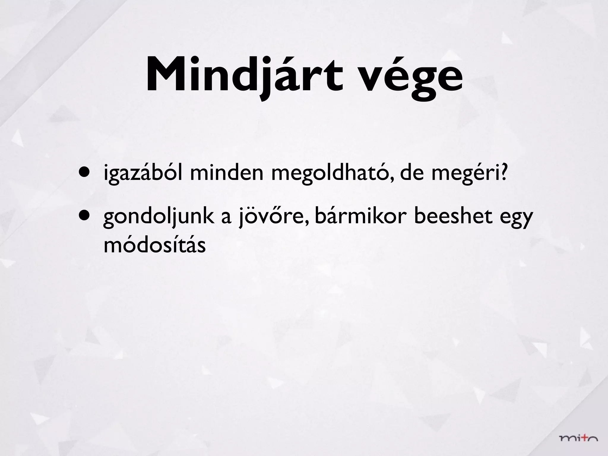 Mindjárt vége
• igazából minden megoldható, de megéri?
• gondoljunk a jövőre, bármikor beeshet egy
  módosítás
 