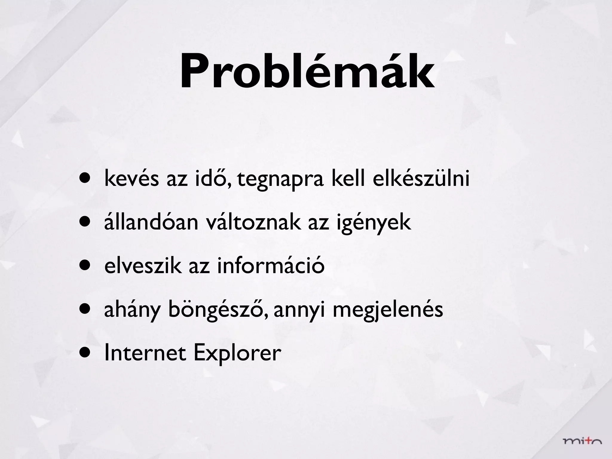 Problémák

• kevés az idő, tegnapra kell elkészülni
• állandóan változnak az igények
• elveszik az információ
• ahány böngésző, annyi megjelenés
• Internet Explorer
 