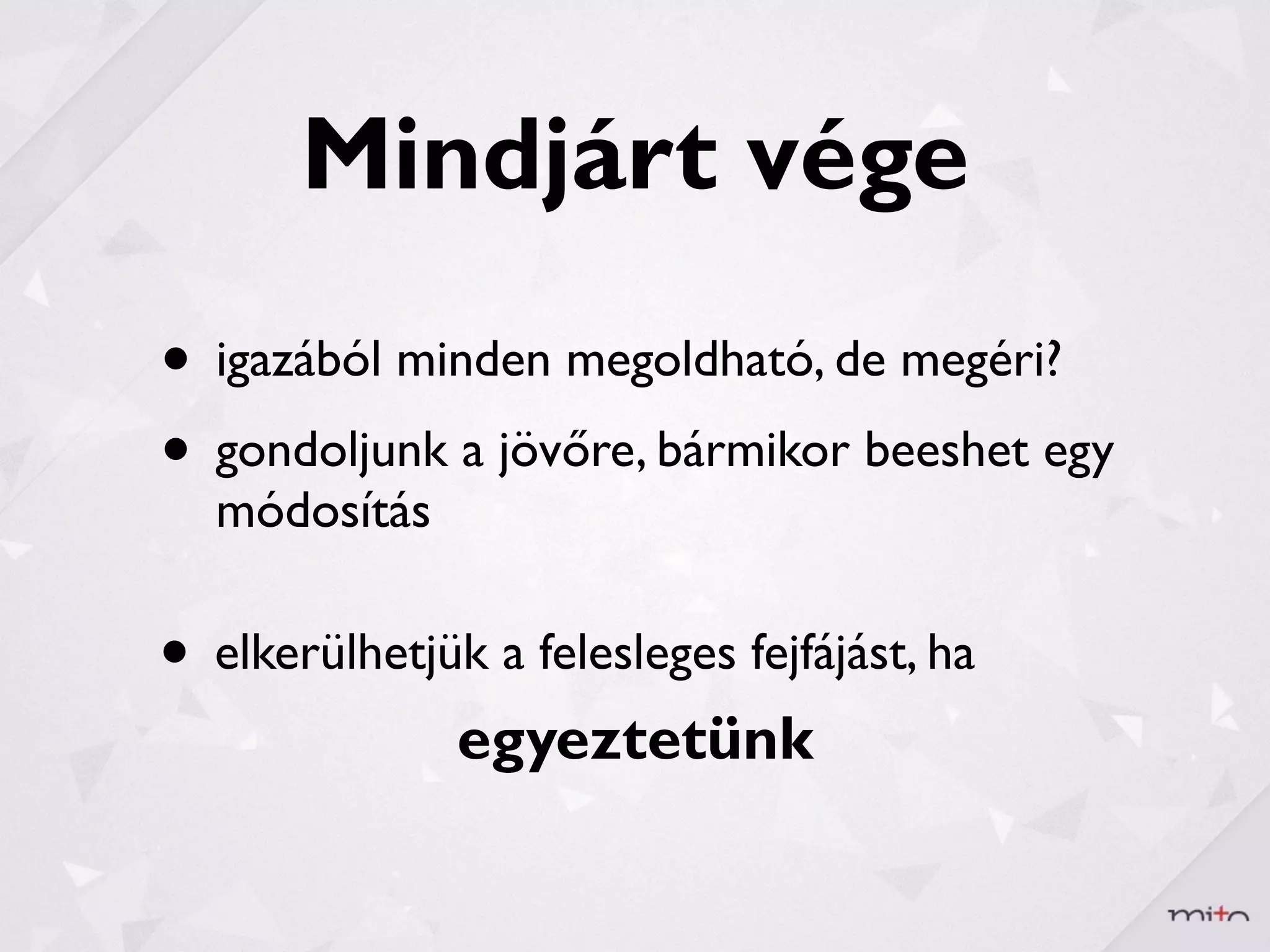 Mindjárt vége
• igazából minden megoldható, de megéri?
• gondoljunk a jövőre, bármikor beeshet egy
  módosítás

• elkerülhetjük a felesleges fejfájást, ha
               egyeztetünk
 