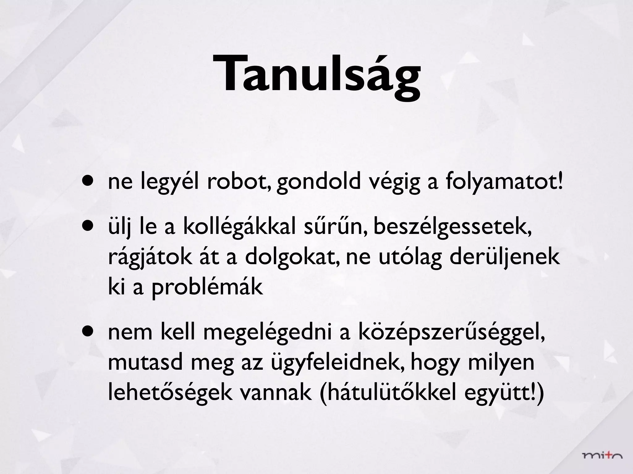 Tanulság

• ne legyél robot, gondold végig a folyamatot!
• ülj le a kollégákkal sűrűn, beszélgessetek,
  rágjátok át a dolgokat, ne utólag derüljenek
  ki a problémák
• nem kell megelégedni a középszerűséggel,
  mutasd meg az ügyfeleidnek, hogy milyen
  lehetőségek vannak (hátulütőkkel együtt!)
 